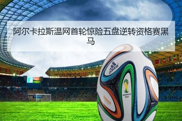 阿尔卡拉斯温网首轮惊险五盘逆转资格赛黑马