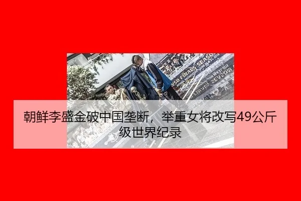 朝鲜李盛金破中国垄断，举重女将改写49公斤级世界纪录