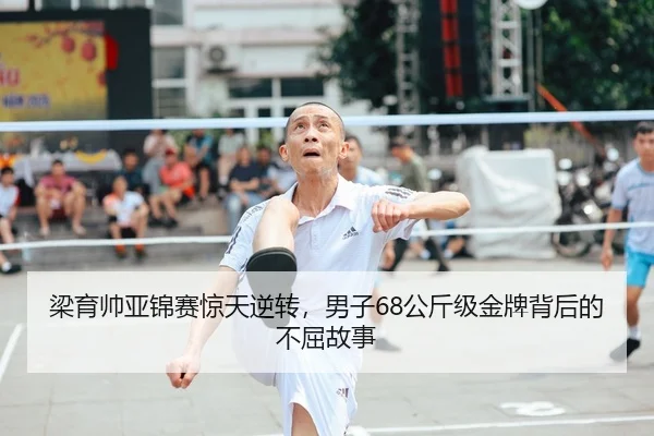 梁育帅亚锦赛惊天逆转，男子68公斤级金牌背后的不屈故事